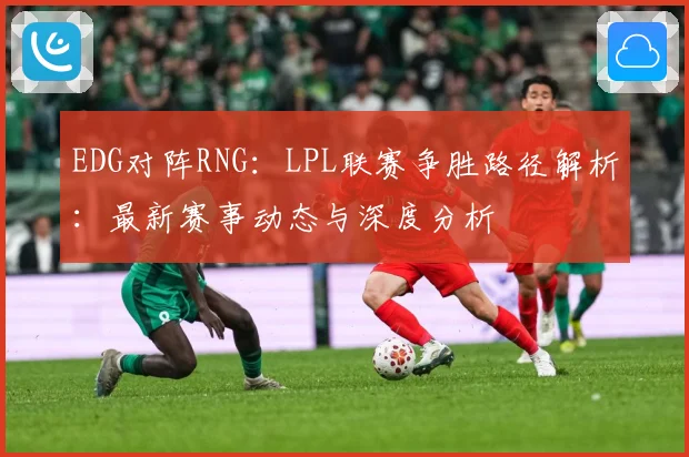 EDG对阵RNG：LPL联赛争胜路径解析：最新赛事动态与深度分析