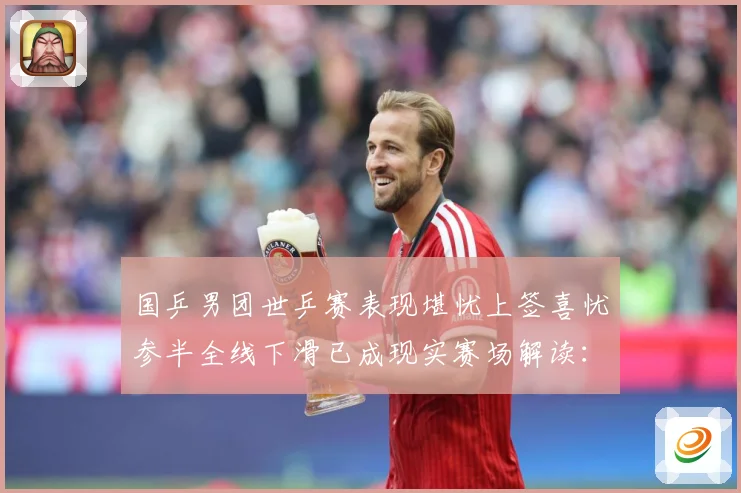 国乒男团世乒赛表现堪忧上签喜忧参半全线下滑已成现实赛场解读：最新赛事动态与深度分析