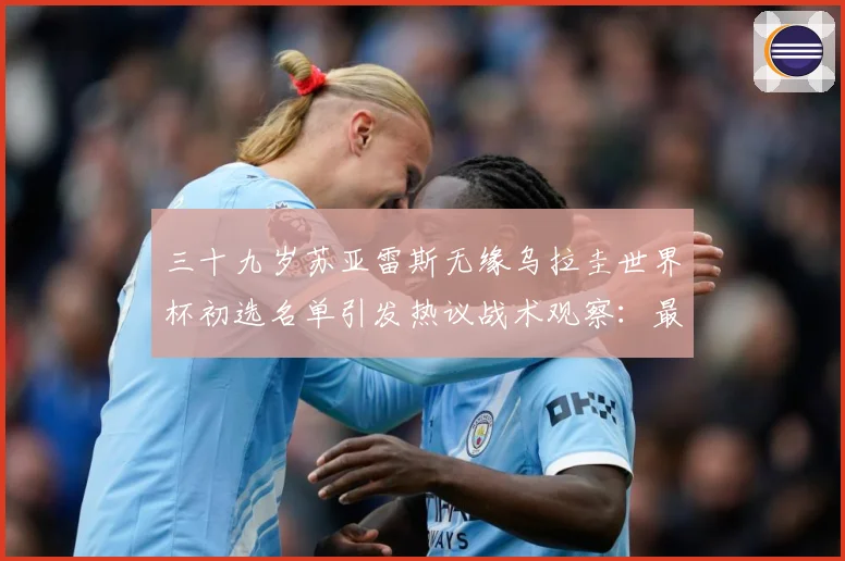 三十九岁苏亚雷斯无缘乌拉圭世界杯初选名单引发热议战术观察：最新赛事动态与深度分析