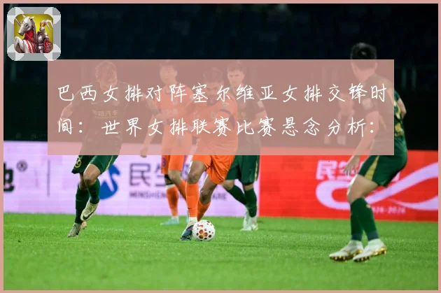 巴西女排对阵塞尔维亚女排交锋时间：世界女排联赛比赛悬念分析：最新赛事动态与深度分析