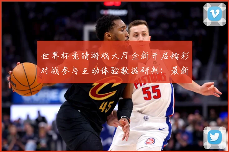 世界杯竞猜游戏大厅全新开启精彩对战参与互动体验数据研判：最新赛事动态与深度分析