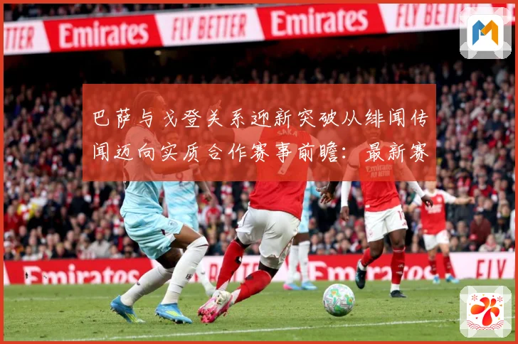 巴萨与戈登关系迎新突破从绯闻传闻迈向实质合作赛事前瞻：最新赛事动态与深度分析