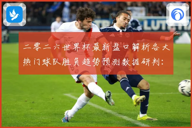 二零二六世界杯最新盘口解析各大热门球队胜负趋势预测数据研判：最新赛事动态与深度分析