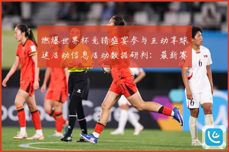 燃爆世界杯竞猜盛宴参与互动享球迷活动信息活动数据研判：最新赛事动态与深度分析