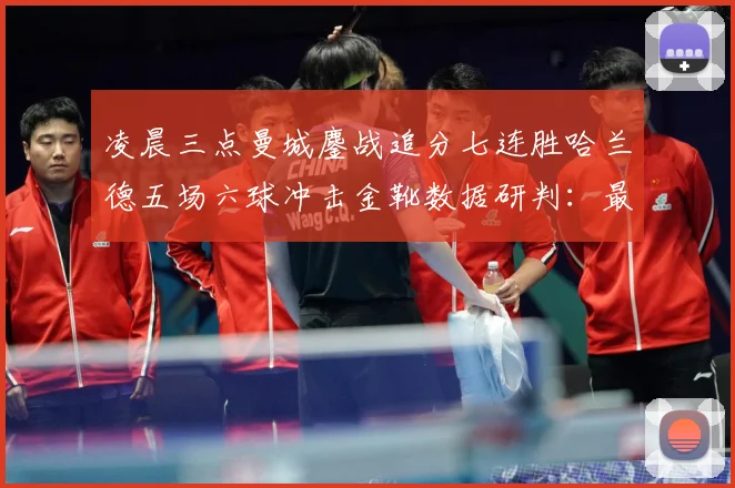 凌晨三点曼城鏖战追分七连胜哈兰德五场六球冲击金靴数据研判：最新赛事动态与深度分析