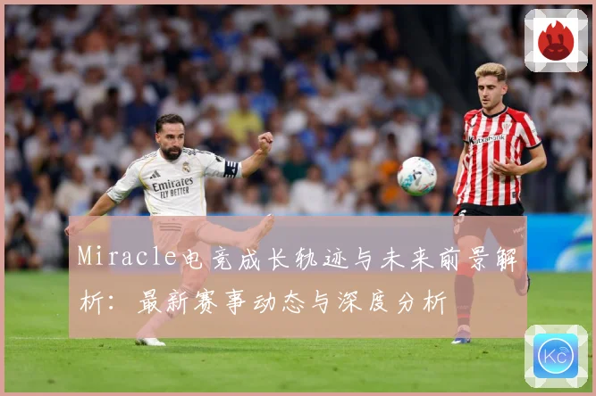 Miracle电竞成长轨迹与未来前景解析：最新赛事动态与深度分析