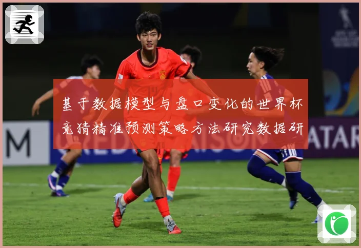 基于数据模型与盘口变化的世界杯竞猜精准预测策略方法研究数据研判：最新赛事动态与深度分析
