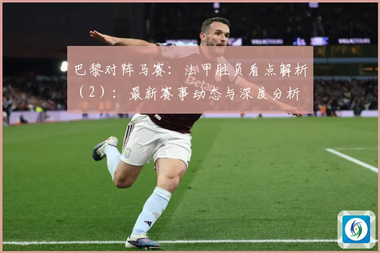 巴黎对阵马赛：法甲胜负看点解析（2）：最新赛事动态与深度分析