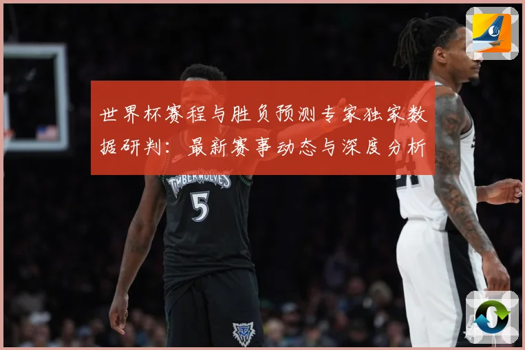 世界杯赛程与胜负预测专家独家数据研判：最新赛事动态与深度分析