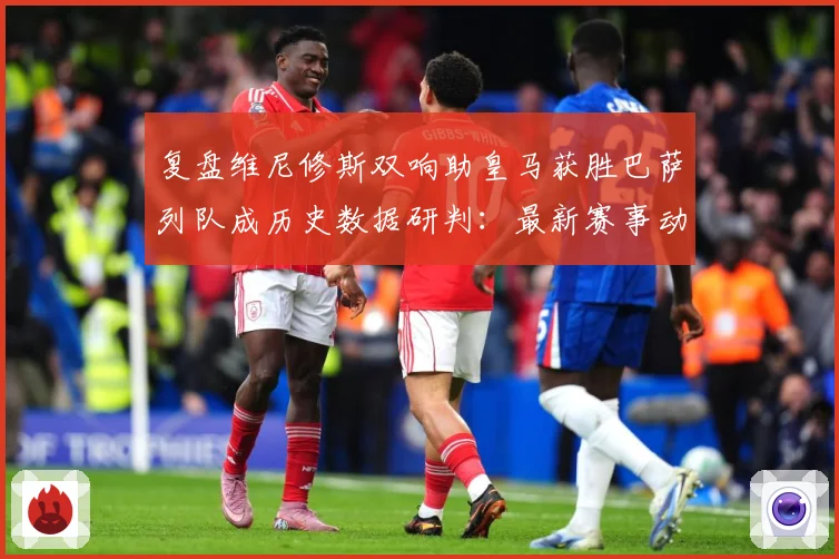 复盘维尼修斯双响助皇马获胜巴萨列队成历史数据研判：最新赛事动态与深度分析