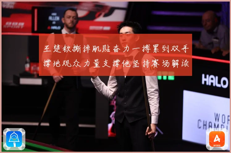 王楚钦撕掉肌贴奋力一搏累到双手撑地观众力量支撑他坚持赛场解读：最新赛事动态与深度分析