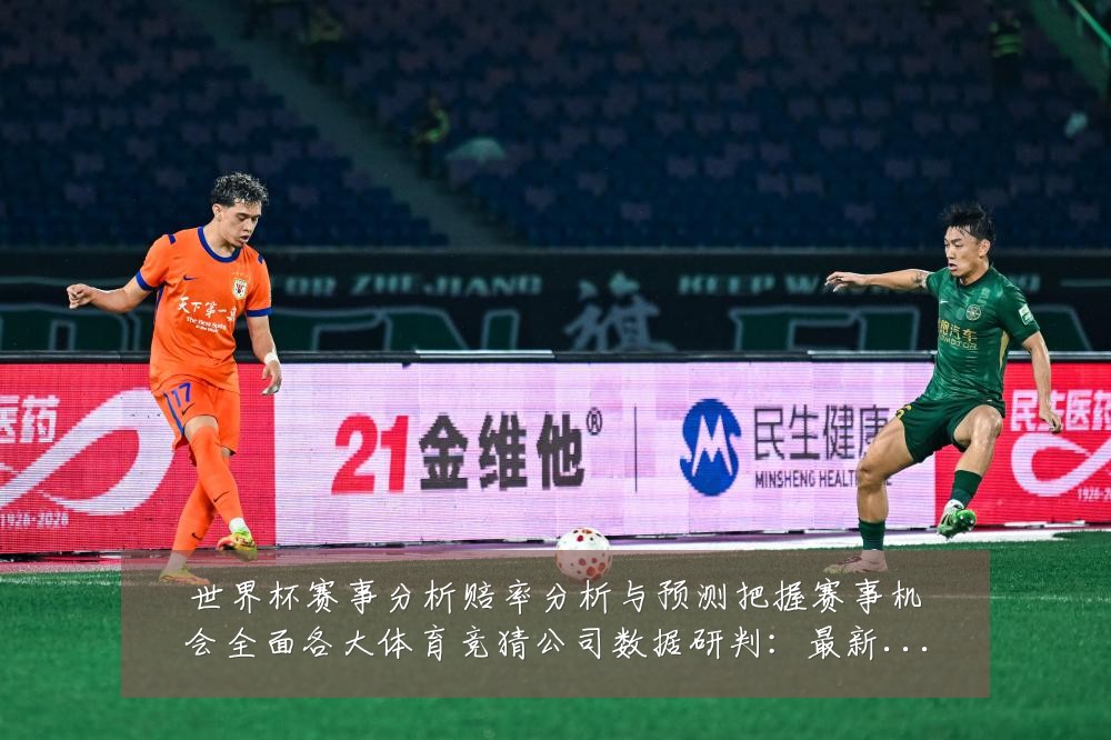 世界杯赛事分析赔率分析与预测把握赛事机会全面各大体育竞猜公司数据研判：最新赛事动态与深度分析