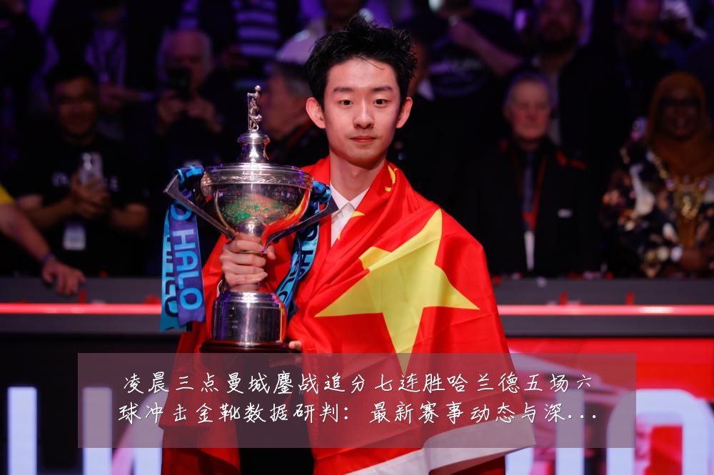 凌晨三点曼城鏖战追分七连胜哈兰德五场六球冲击金靴数据研判:最新赛事动态与深度分析