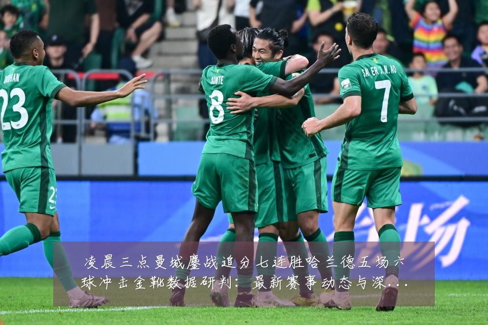 凌晨三点曼城鏖战追分七连胜哈兰德五场六球冲击金靴数据研判:最新赛事动态与深度分析