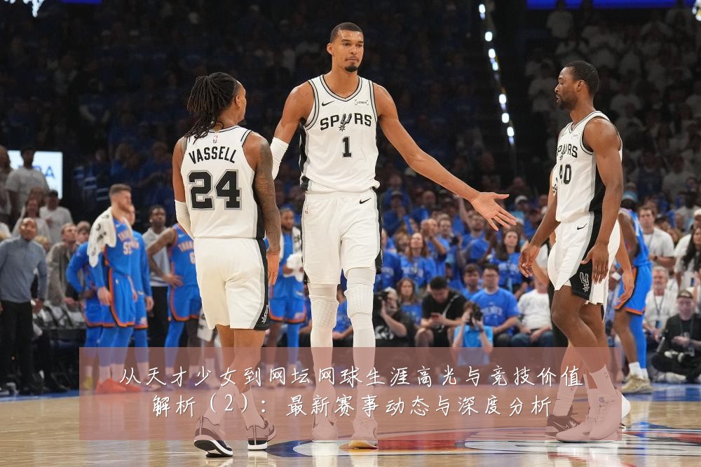 从天才少女到网坛网球生涯高光与竞技价值解析(2):最新赛事动态与深度分析