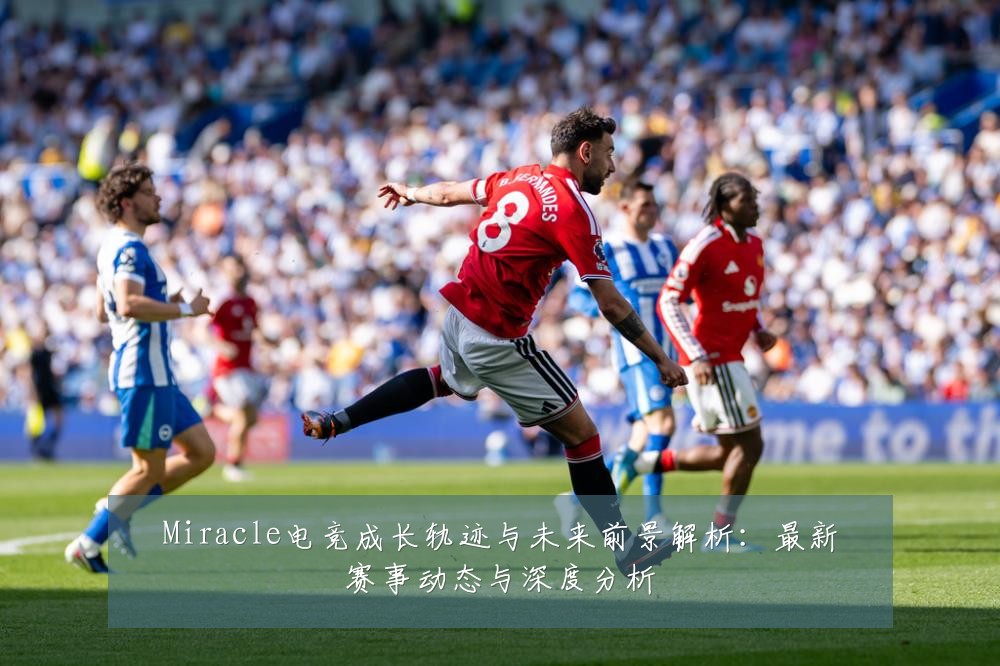Miracle电竞成长轨迹与未来前景解析:最新赛事动态与深度分析