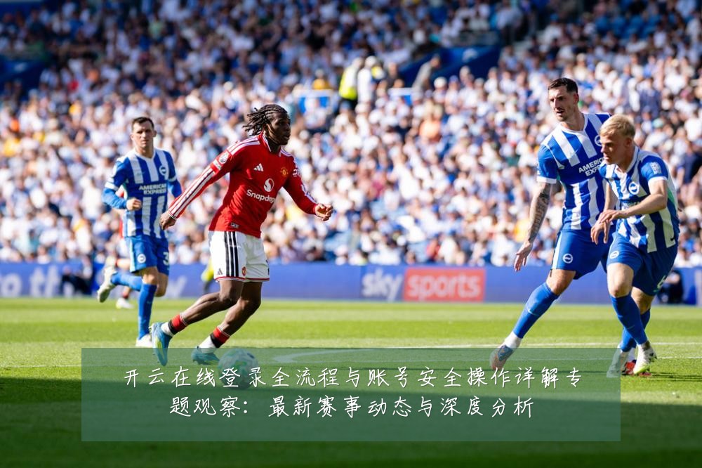 开云在线登录全流程与账号安全操作详解专题观察:最新赛事动态与深度分析