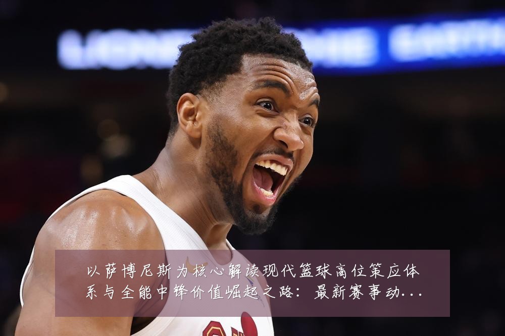 以萨博尼斯为核心解读现代篮球高位策应体系与全能中锋价值崛起之路:最新赛事动态与深度分析
