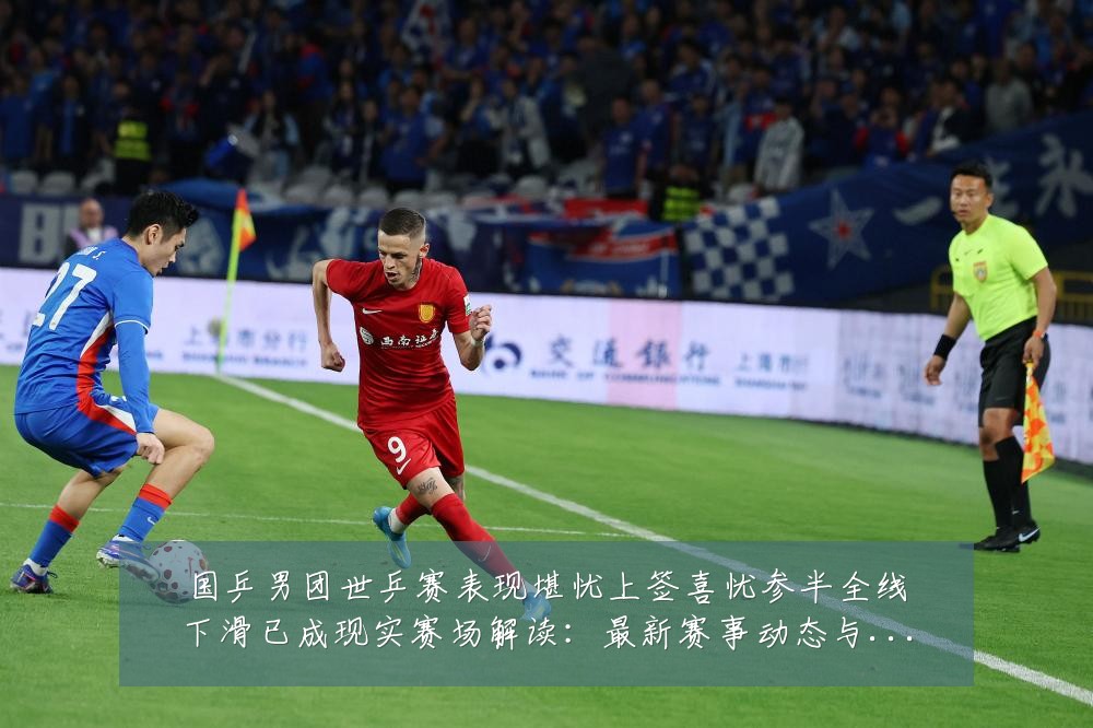 国乒男团世乒赛表现堪忧上签喜忧参半全线下滑已成现实赛场解读:最新赛事动态与深度分析