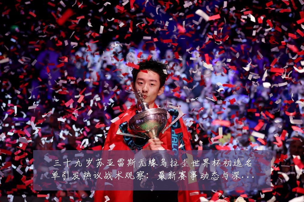 三十九岁苏亚雷斯无缘乌拉圭世界杯初选名单引发热议战术观察:最新赛事动态与深度分析