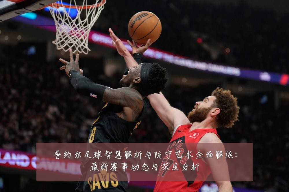 普约尔足球智慧解析与防守艺术全面解读:最新赛事动态与深度分析