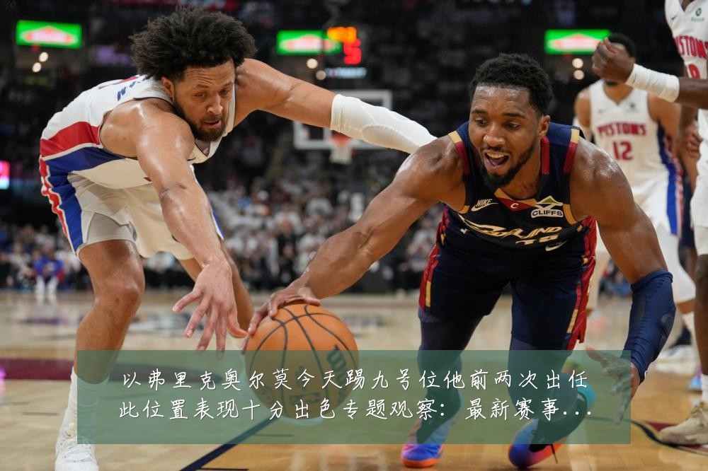 以弗里克奥尔莫今天踢九号位他前两次出任此位置表现十分出色专题观察:最新赛事动态与深度分析