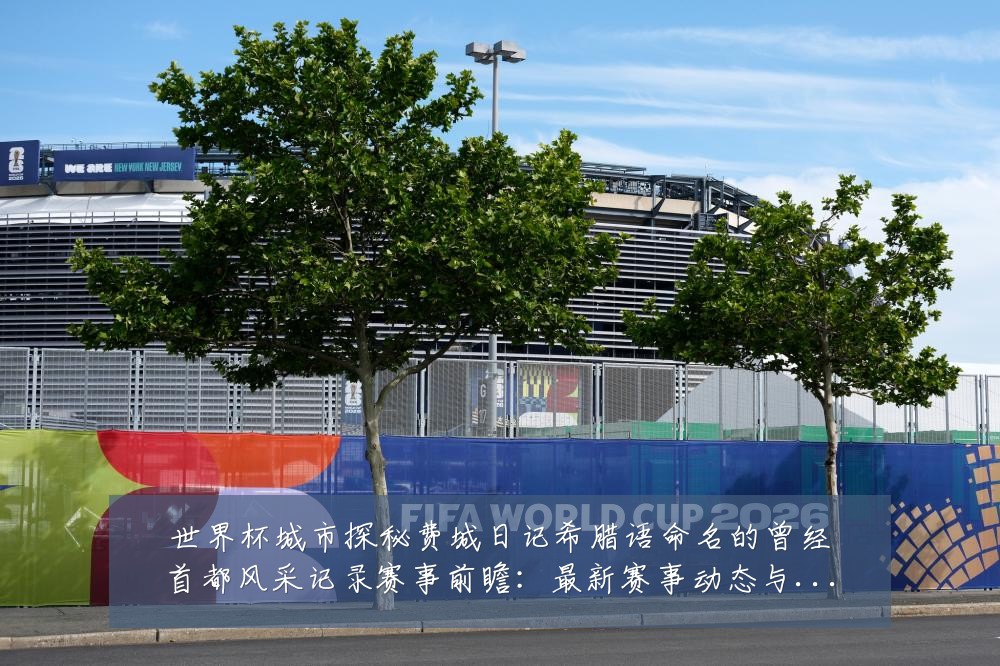 世界杯城市探秘费城日记希腊语命名的曾经首都风采记录赛事前瞻:最新赛事动态与深度分析