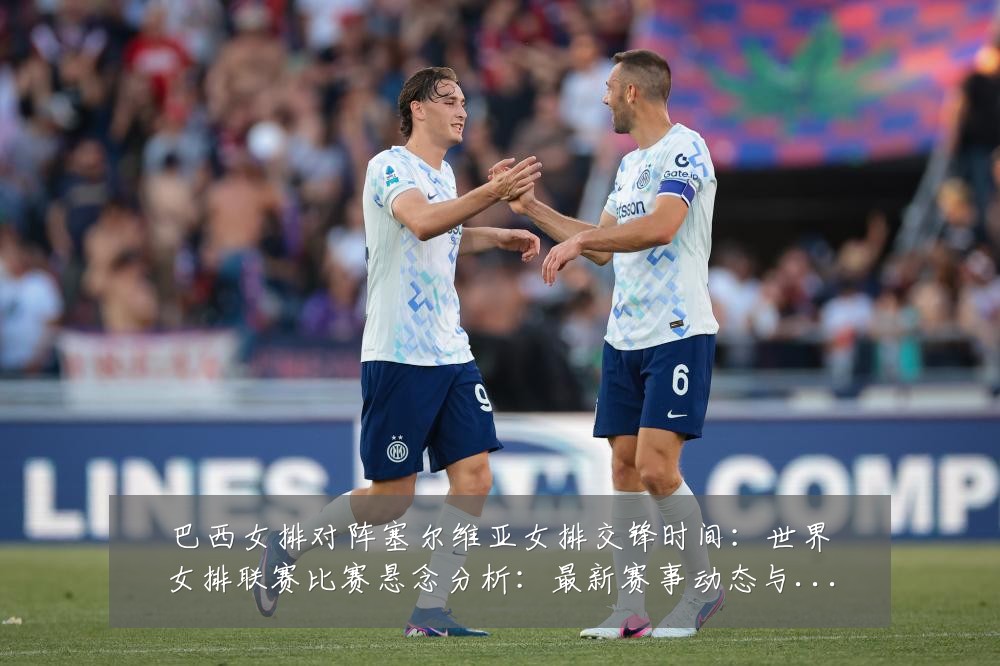 巴西女排对阵塞尔维亚女排交锋时间:世界女排联赛比赛悬念分析:最新赛事动态与深度分析