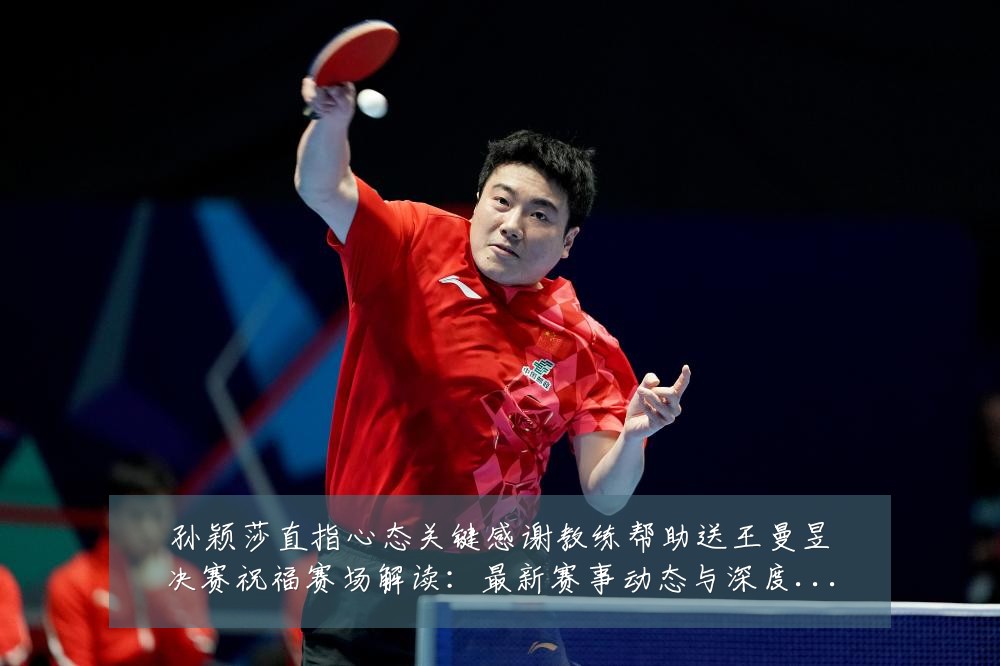 孙颖莎直指心态关键感谢教练帮助送王曼昱决赛祝福赛场解读:最新赛事动态与深度分析