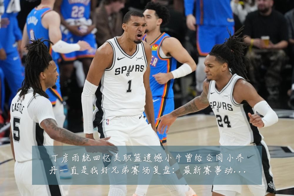 丁彦雨航回忆美职篮遗憾小牛曾给合同小乔丹一直是我好兄弟赛场复盘:最新赛事动态与深度分析