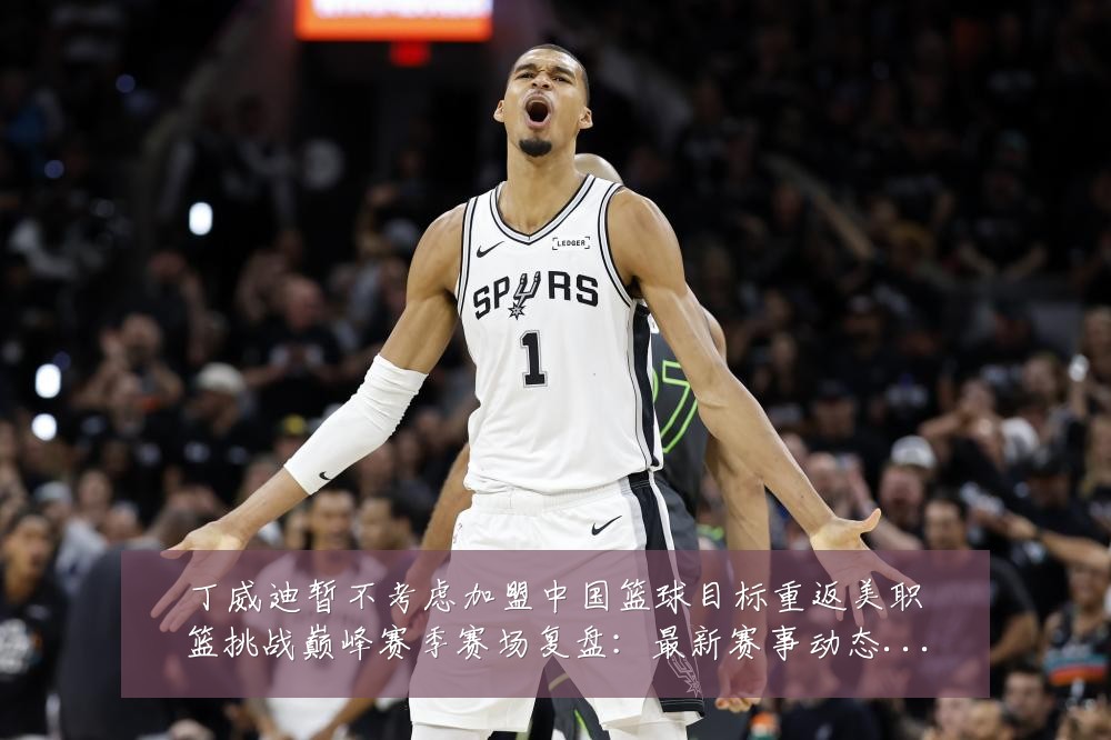 丁威迪暂不考虑加盟中国篮球目标重返美职篮挑战巅峰赛季赛场复盘：最新赛事动态与深度分析