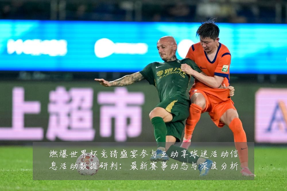 燃爆世界杯竞猜盛宴参与互动享球迷活动信息活动数据研判：最新赛事动态与深度分析